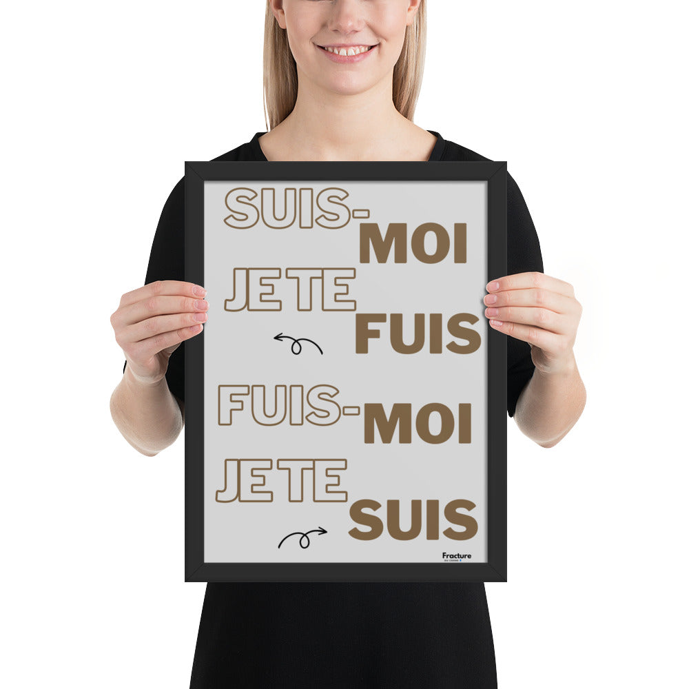 SUIS-MOI, JE TE FUIS. FUIS MOI, JE TE SUIS   AFFICHE Poster en Papier Mat Encadré